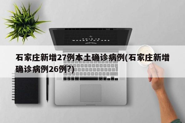 石家庄新增27例本土确诊病例(石家庄新增确诊病例26例?)