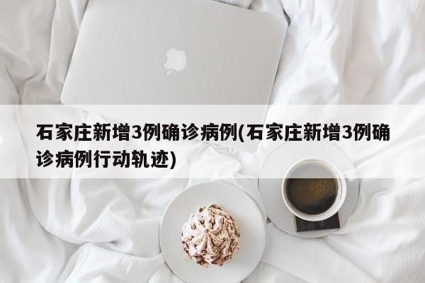 石家庄新增3例确诊病例(石家庄新增3例确诊病例行动轨迹)