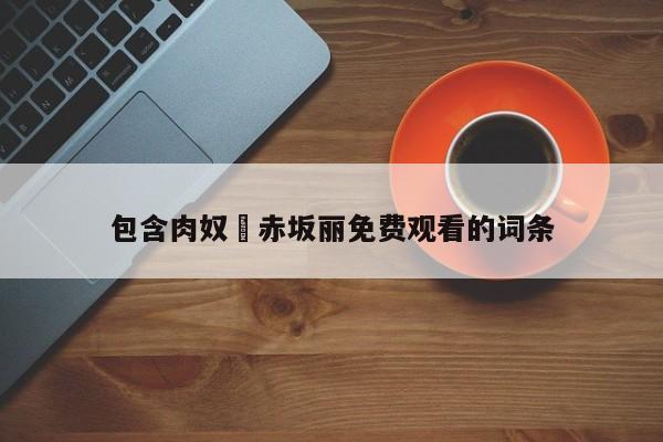 包含肉奴隷赤坂丽免费观看的词条
