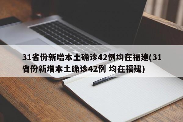 31省份新增本土确诊42例均在福建(31省份新增本土确诊42例 均在福建)