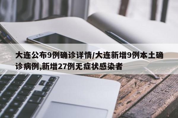 大连公布9例确诊详情/大连新增9例本土确诊病例,新增27例无症状感染者