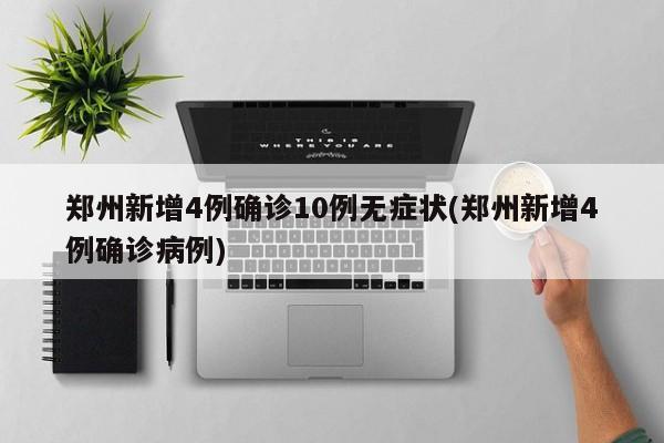 郑州新增4例确诊10例无症状(郑州新增4例确诊病例)