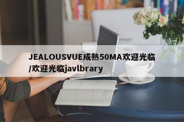 JEALOUSVUE成熟50MA欢迎光临/欢迎光临javlbrary