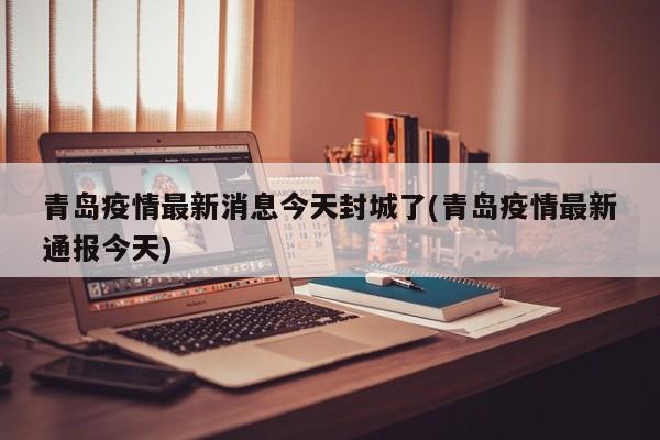 青岛疫情最新消息今天封城了(青岛疫情最新通报今天)