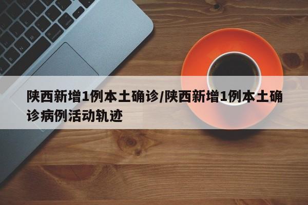 陕西新增1例本土确诊/陕西新增1例本土确诊病例活动轨迹
