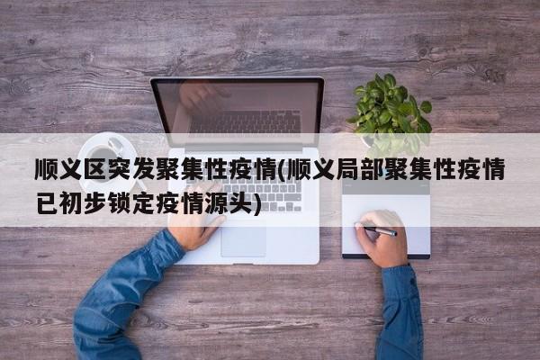 顺义区突发聚集性疫情(顺义局部聚集性疫情已初步锁定疫情源头)
