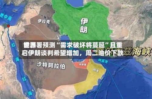 世界能源署预测“需求破坏将蔓延”且重启伊朗谈判希望增加	，周二油价下跌-第2张图片