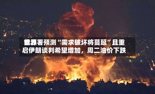 世界能源署预测“需求破坏将蔓延”且重启伊朗谈判希望增加	，周二油价下跌-第2张图片