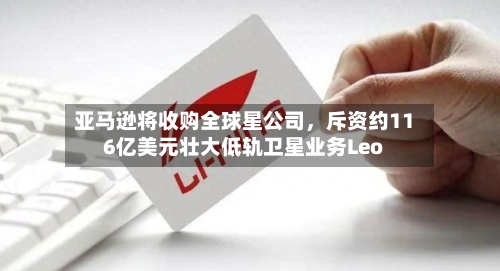 亚马逊将收购全球星公司，斥资约116亿美元壮大低轨卫星业务Leo-第3张图片