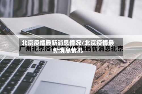北京疫情最新消息情况/北京疫情最新消息情况