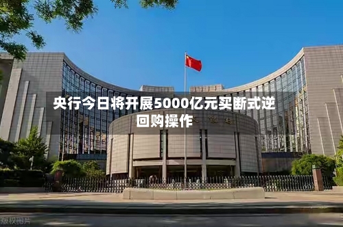 央行今日将开展5000亿元买断式逆回购操作