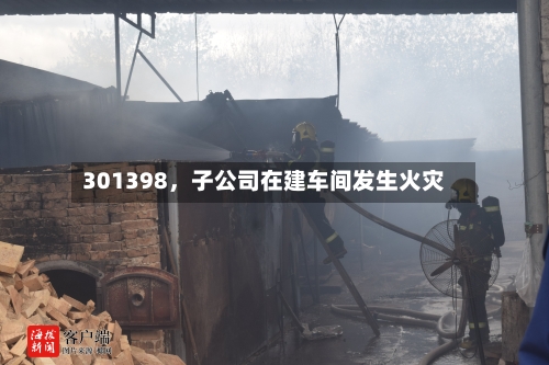 301398	，子公司在建车间发生火灾-第2张图片