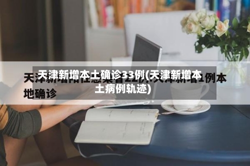 天津新增本土确诊33例(天津新增本土病例轨迹)-第2张图片