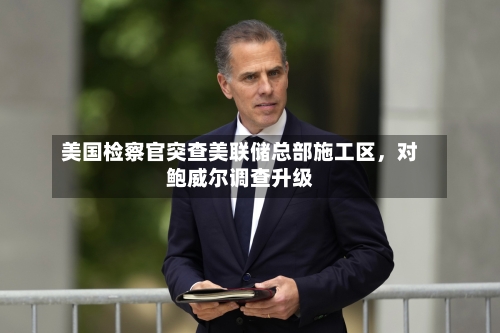 美国检察官突查美联储总部施工区	，对鲍威尔调查升级-第1张图片