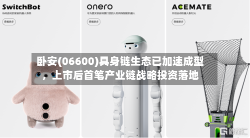 卧安(06600)具身链生态已加速成型，上市后首笔产业链战略投资落地-第3张图片
