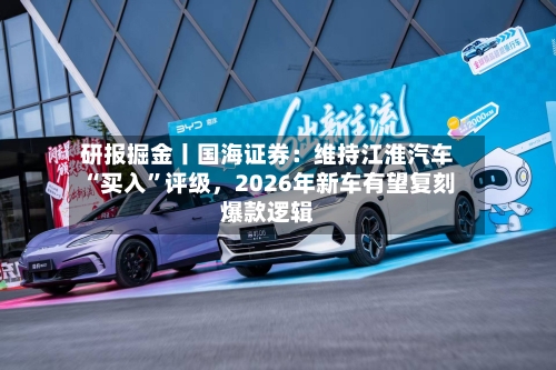研报掘金丨国海证券：维持江淮汽车“买入	”评级，2026年新车有望复刻爆款逻辑-第1张图片
