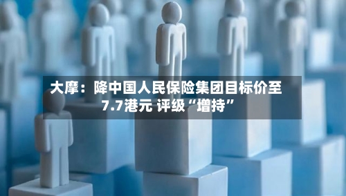 大摩：降中国人民保险集团目标价至7.7港元 评级“增持”-第1张图片