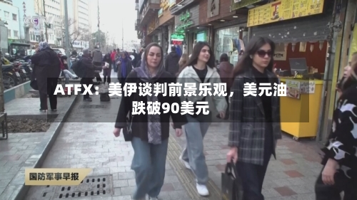 ATFX：美伊谈判前景乐观，美元油跌破90美元-第2张图片