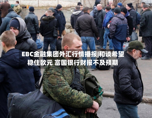 EBC金融集团外汇行情播报|和谈希望稳住欧元 富国银行财报不及预期-第1张图片