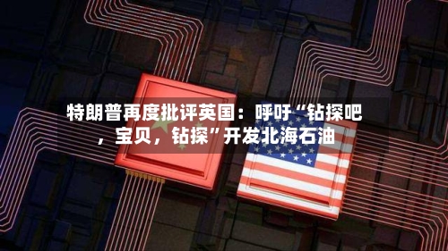 特朗普再度批评英国：呼吁“钻探吧，宝贝，钻探	”开发北海石油-第3张图片