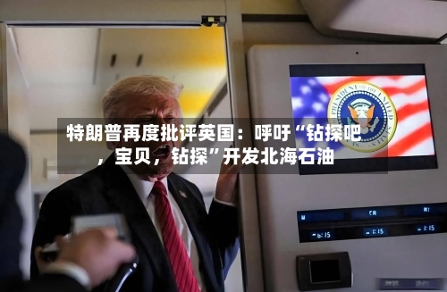 特朗普再度批评英国：呼吁“钻探吧，宝贝	，钻探”开发北海石油-第2张图片