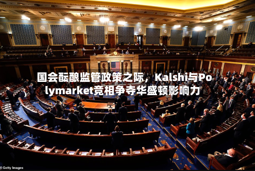 国会酝酿监管政策之际	，Kalshi与Polymarket竞相争夺华盛顿影响力-第1张图片