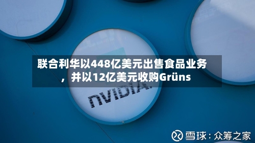 联合利华以448亿美元出售食品业务，并以12亿美元收购Grüns-第2张图片
