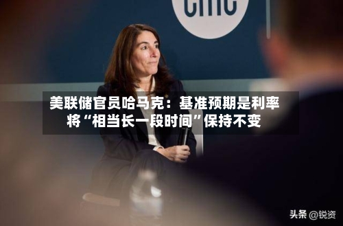 美联储官员哈马克：基准预期是利率将“相当长一段时间”保持不变-第3张图片