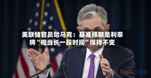 美联储官员哈马克：基准预期是利率将“相当长一段时间”保持不变-第2张图片