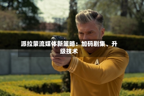 派拉蒙流媒体新策略：加码剧集、升级技术-第3张图片