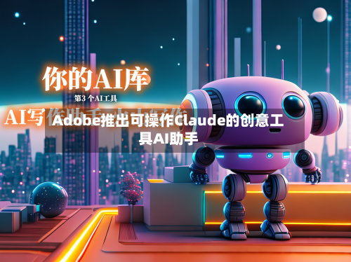 Adobe推出可操作Claude的创意工具AI助手-第1张图片
