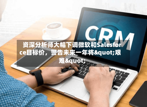 资深分析师大幅下调微软和Salesforce目标价，警告未来一年将"艰难"-第2张图片