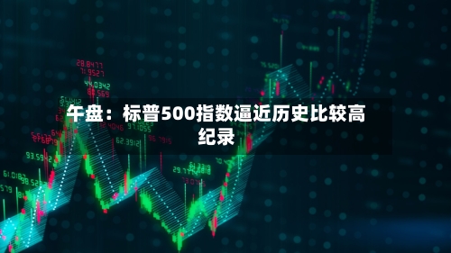 午盘：标普500指数逼近历史比较高纪录-第1张图片