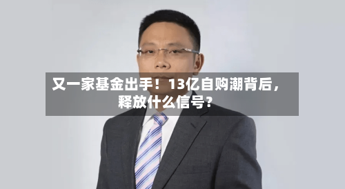 又一家基金出手！13亿自购潮背后，释放什么信号？-第1张图片