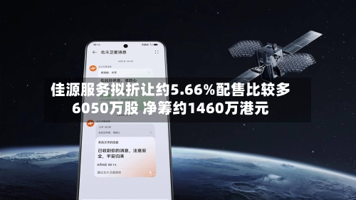 佳源服务拟折让约5.66%配售比较多
6050万股 净筹约1460万港元-第2张图片