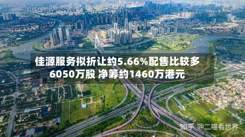 佳源服务拟折让约5.66%配售比较多
6050万股 净筹约1460万港元-第1张图片