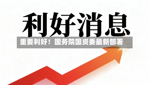 重要利好!国务院国资委最新部署-第1张图片