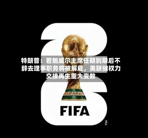 特朗普：若鲍威尔主席任期到期后不辞去理事职务将被解雇，美联储权力交接再生重大变数