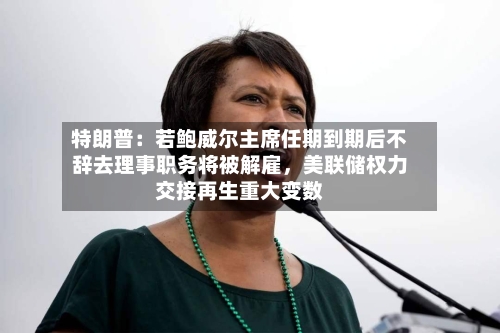 特朗普：若鲍威尔主席任期到期后不辞去理事职务将被解雇，美联储权力交接再生重大变数-第2张图片