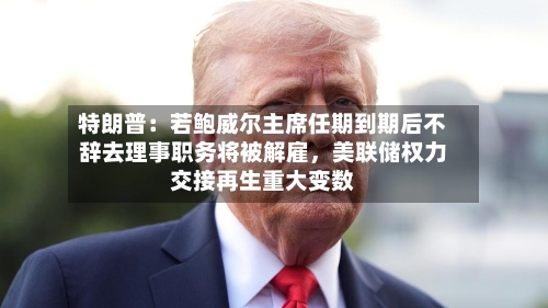特朗普：若鲍威尔主席任期到期后不辞去理事职务将被解雇	，美联储权力交接再生重大变数-第3张图片