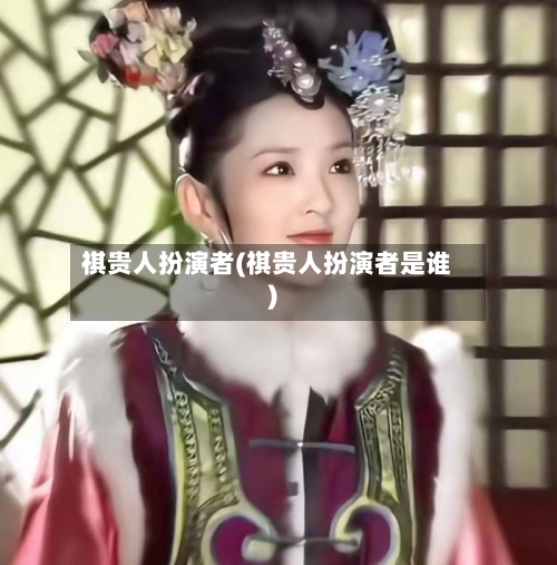 祺贵人扮演者(祺贵人扮演者是谁)
