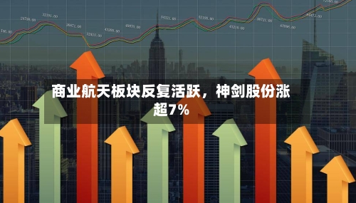 商业航天板块反复活跃	，神剑股份涨超7%-第1张图片