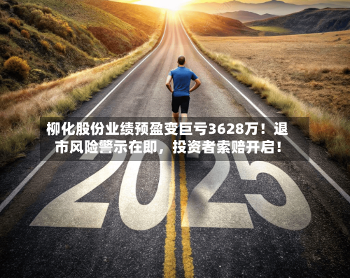 柳化股份业绩预盈变巨亏3628万！退市风险警示在即，投资者索赔开启！-第2张图片