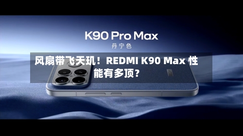 风扇带飞天玑！REDMI K90 Max 性能有多顶？-第1张图片