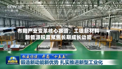 布局产业变革核心赛道	，工银新材料新能源股票聚焦长期成长动能-第2张图片