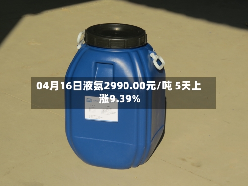 04月16日液氨2990.00元/吨 5天上涨9.39%