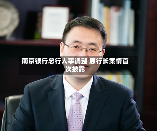 南京银行总行人事调整 原行长案情首次披露