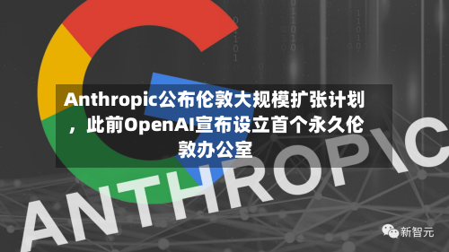 Anthropic公布伦敦大规模扩张计划，此前OpenAI宣布设立首个永久伦敦办公室-第2张图片