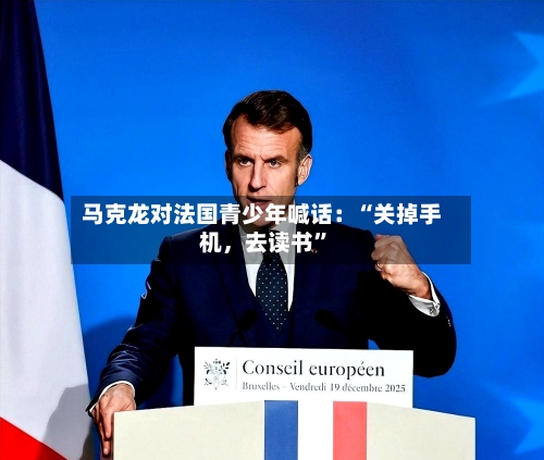 马克龙对法国青少年喊话：“关掉手机，去读书”