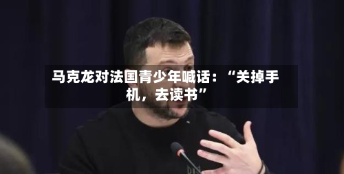 马克龙对法国青少年喊话：“关掉手机	，去读书”-第3张图片